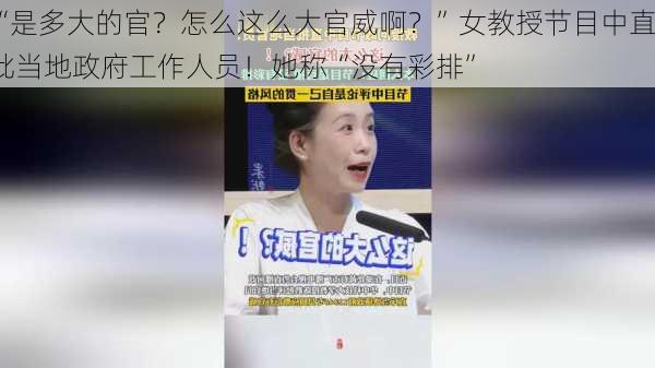 “是多大的官？怎么这么大官威啊？”女教授节目中直批当地政府工作人员！她称“没有彩排”