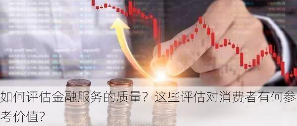 如何评估金融服务的质量？这些评估对消费者有何参考价值？