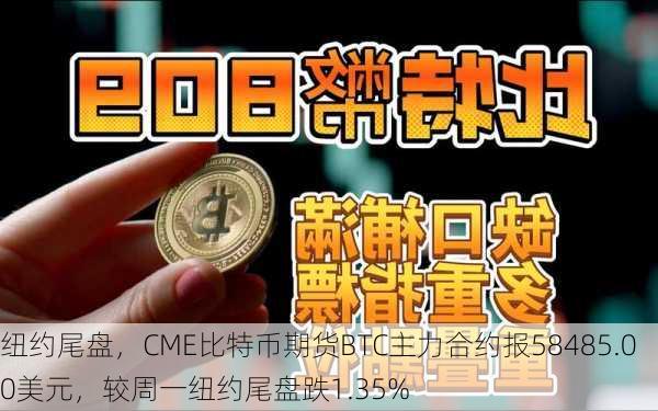 纽约尾盘，CME比特币期货BTC主力合约报58485.00美元，较周一纽约尾盘跌1.35%