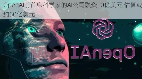 OpenAI前首席科学家的AI公司融资10亿美元 估值或约50亿美元