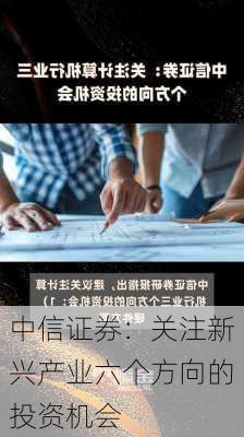 中信证券：关注新兴产业六个方向的投资机会