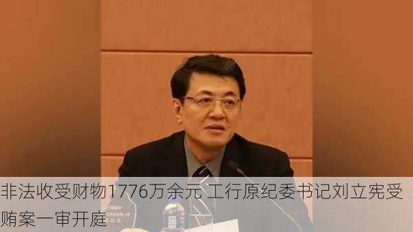 非法收受财物1776万余元 工行原纪委书记刘立宪受贿案一审开庭