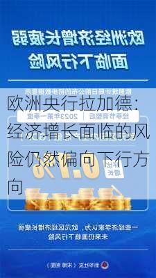 欧洲央行拉加德：经济增长面临的风险仍然偏向下行方向