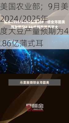 美国农业部；9月美国2024/2025年度大豆产量预期为45.86亿蒲式耳