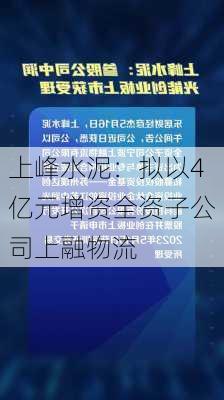 上峰水泥：拟以4亿元增资全资子公司上融物流