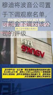 穆迪将波音公司置于下调观察名单，可能会下调对该公司的评级