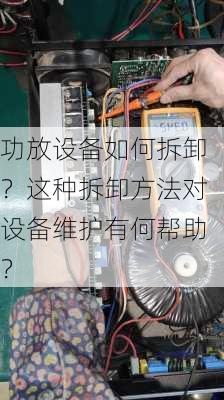 功放设备如何拆卸？这种拆卸方法对设备维护有何帮助？