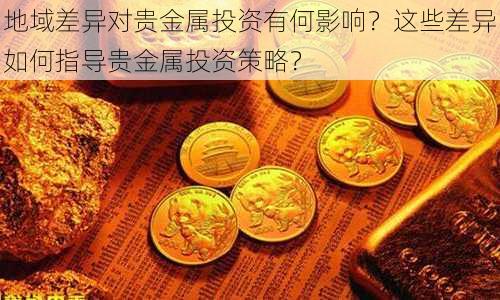 地域差异对贵金属投资有何影响？这些差异如何指导贵金属投资策略？