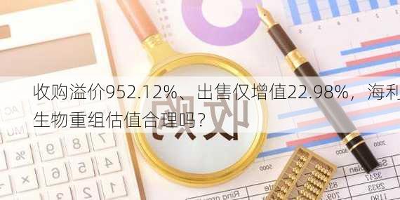 收购溢价952.12%、出售仅增值22.98%，海利生物重组估值合理吗？