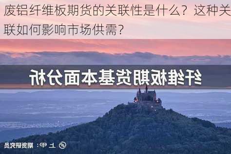 废铝纤维板期货的关联性是什么？这种关联如何影响市场供需？