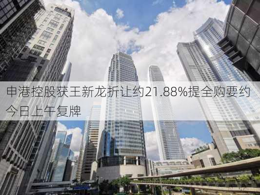 申港控股获王新龙折让约21.88%提全购要约 今日上午复牌