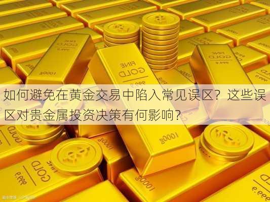 如何避免在黄金交易中陷入常见误区？这些误区对贵金属投资决策有何影响？