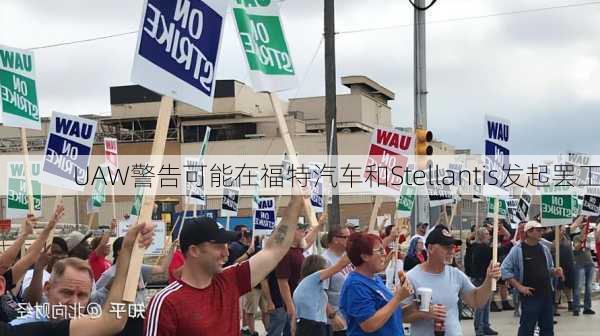 UAW警告可能在福特汽车和Stellantis发起罢工