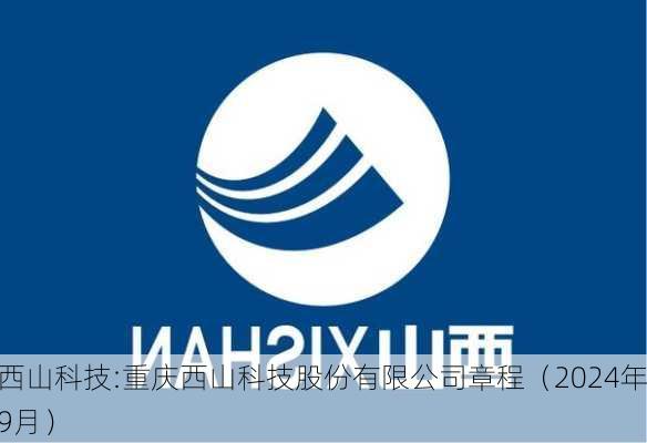 西山科技:重庆西山科技股份有限公司章程（2024年9月）