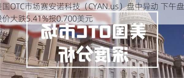 美国OTC市场赛安诺科技（CYAN.us）盘中异动 下午盘股价大跌5.41%报0.700美元