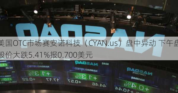 美国OTC市场赛安诺科技（CYAN.us）盘中异动 下午盘股价大跌5.41%报0.700美元