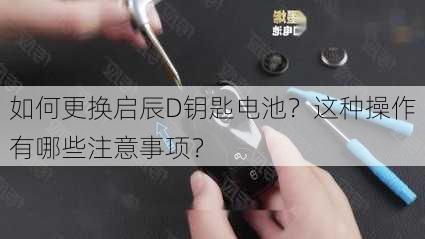 如何更换启辰D钥匙电池？这种操作有哪些注意事项？