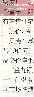 突发！一房企宣布：所有在售住宅，涨价2%！贝壳在成都10亿元高溢价拿地，“金九银十”有望带动市场情绪？