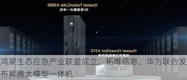 鸿蒙生态应急产业联盟成立，拓维信息、华为联合发布昇腾大模型一体机