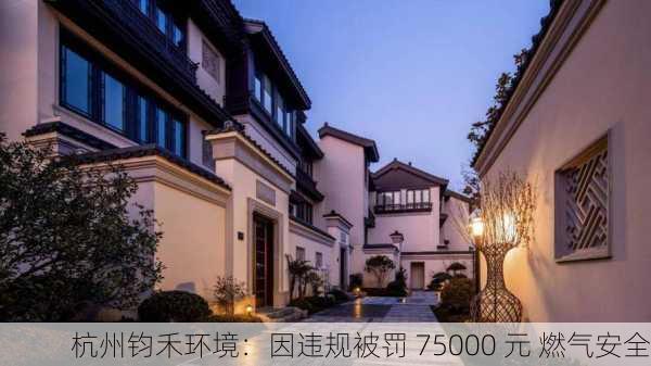 杭州钧禾环境：因违规被罚 75000 元 燃气安全