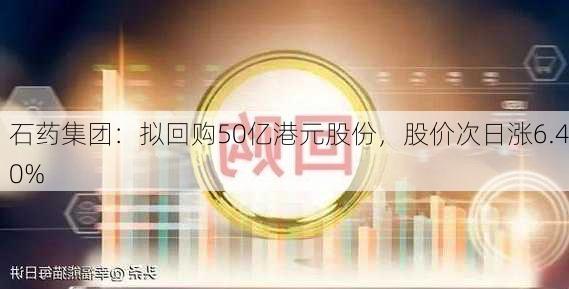 石药集团：拟回购50亿港元股份，股价次日涨6.40%