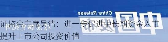 证监会主席吴清：进一步促进中长期资金入市 提升上市公司投资价值