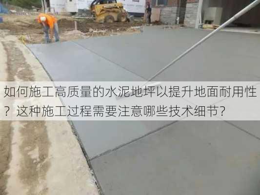 如何施工高质量的水泥地坪以提升地面耐用性？这种施工过程需要注意哪些技术细节？