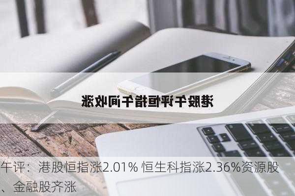 午评：港股恒指涨2.01% 恒生科指涨2.36%资源股、金融股齐涨