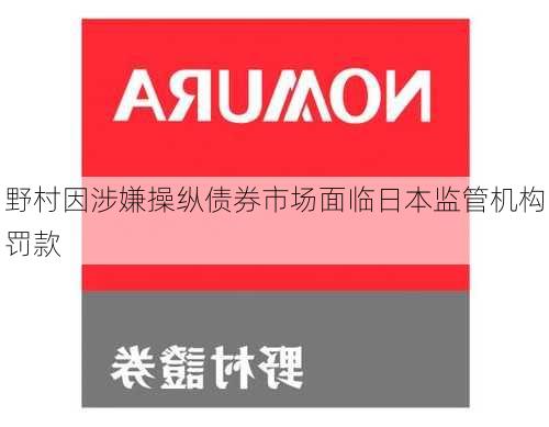 野村因涉嫌操纵债券市场面临日本监管机构罚款