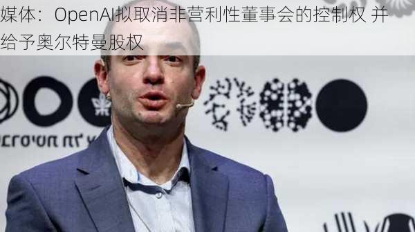 媒体：OpenAI拟取消非营利性董事会的控制权 并给予奥尔特曼股权