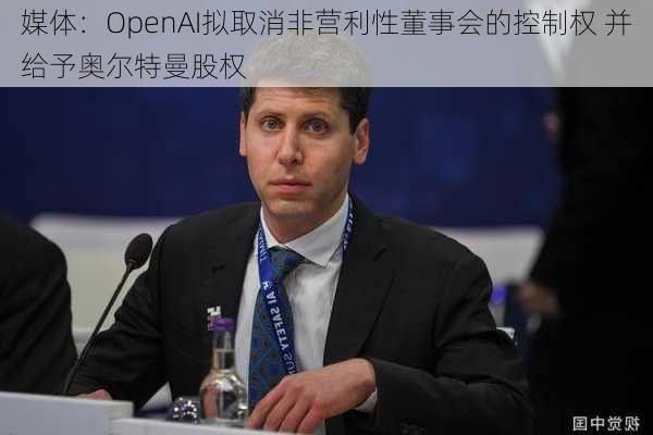 媒体：OpenAI拟取消非营利性董事会的控制权 并给予奥尔特曼股权