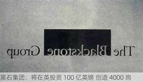 黑石集团：将在英投资 100 亿英镑 创造 4000 岗