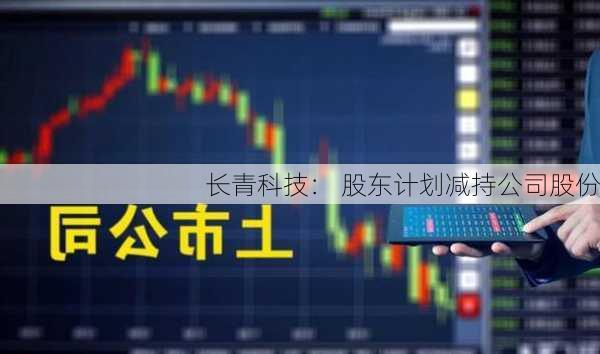 长青科技： 股东计划减持公司股份