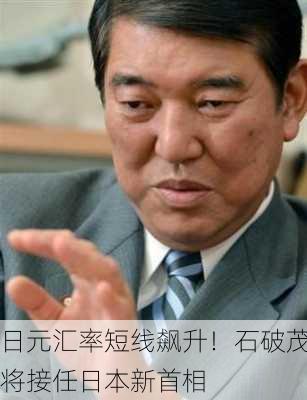 日元汇率短线飙升！石破茂将接任日本新首相