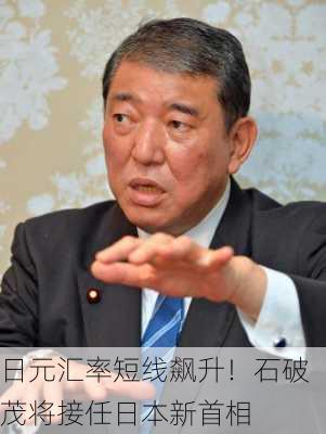 日元汇率短线飙升！石破茂将接任日本新首相