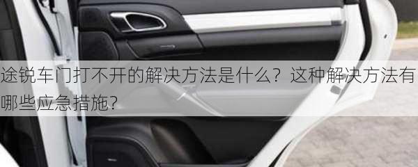 途锐车门打不开的解决方法是什么？这种解决方法有哪些应急措施？