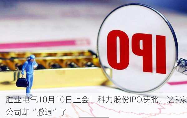 胜业电气10月10日上会！科力股份IPO获批，这3家公司却“撤退”了