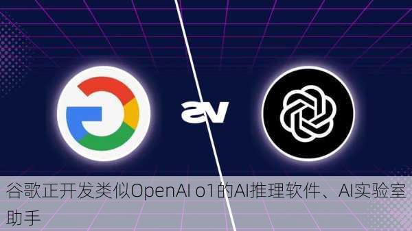 谷歌正开发类似OpenAI o1的AI推理软件、AI实验室助手