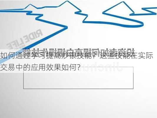 如何通过学习提高炒银技能？这些技能在实际交易中的应用效果如何？