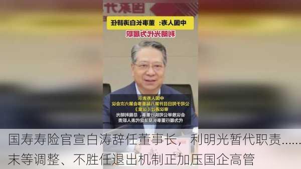 国寿寿险官宣白涛辞任董事长，利明光暂代职责……末等调整、不胜任退出机制正加压国企高管