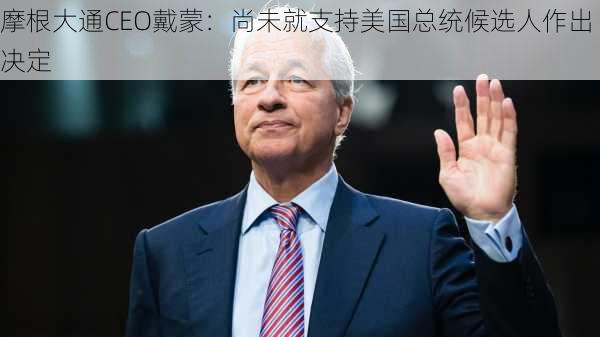 摩根大通CEO戴蒙：尚未就支持美国总统候选人作出决定