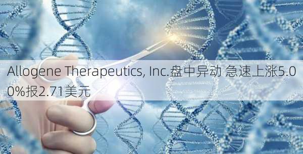 Allogene Therapeutics, Inc.盘中异动 急速上涨5.00%报2.71美元