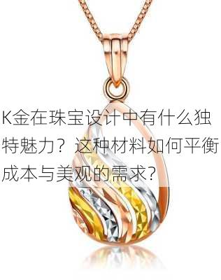 K金在珠宝设计中有什么独特魅力？这种材料如何平衡成本与美观的需求？