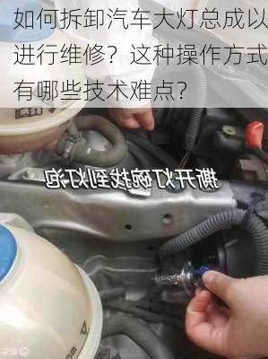 如何拆卸汽车大灯总成以进行维修？这种操作方式有哪些技术难点？