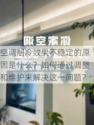 空调制冷效果不稳定的原因是什么？如何通过调整和维护来解决这一问题？