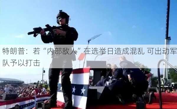 特朗普：若“内部敌人”在选举日造成混乱 可出动军队予以打击