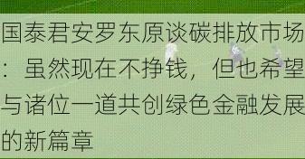 国泰君安罗东原谈碳排放市场：虽然现在不挣钱，但也希望与诸位一道共创绿色金融发展的新篇章