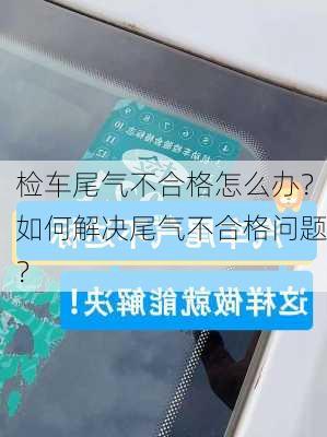 检车尾气不合格怎么办？如何解决尾气不合格问题？