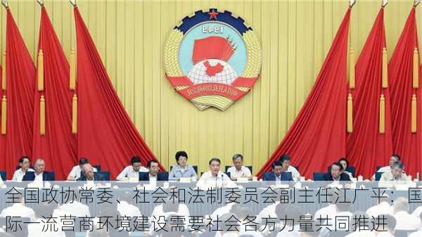 全国政协常委、社会和法制委员会副主任江广平：国际一流营商环境建设需要社会各方力量共同推进