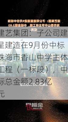 建艺集团：子公司建星建造在9月份中标珠海市香山中学主体工程（一标段），中标总金额2.83亿元